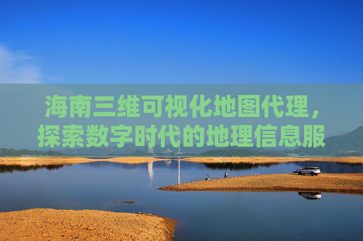 海南三维可视化地图代理，探索数字时代的地理信息服务新模式