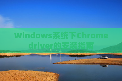 Windows系统下Chromedriver的安装指南 Windows系统下Chromedriver的安装指南